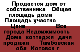 Продается дом от собственника › Общая площадь дома ­ 118 › Площадь участка ­ 524 › Цена ­ 3 000 000 - Все города Недвижимость » Дома, коттеджи, дачи продажа   . Тамбовская обл.,Котовск г.